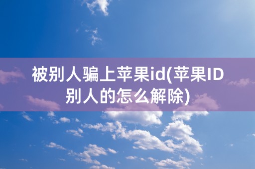 被别人骗上苹果id(苹果ID别人的怎么解除)