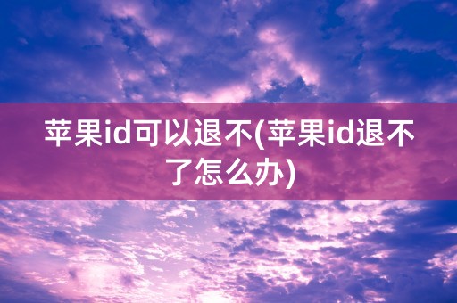 苹果id可以退不(苹果id退不了怎么办)