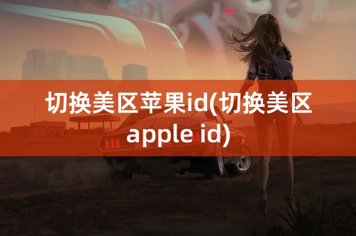 切换美区苹果id(切换美区apple id)