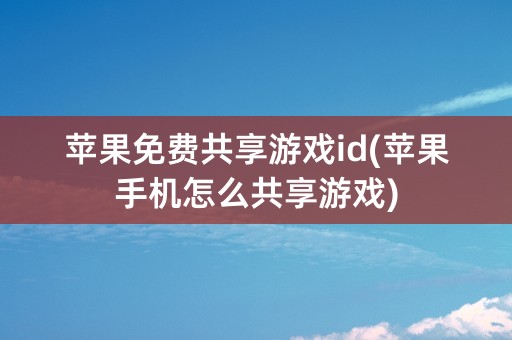 苹果免费共享游戏id(苹果手机怎么共享游戏)