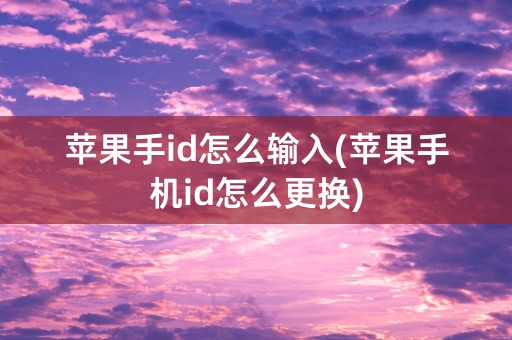 苹果手id怎么输入(苹果手机id怎么更换)