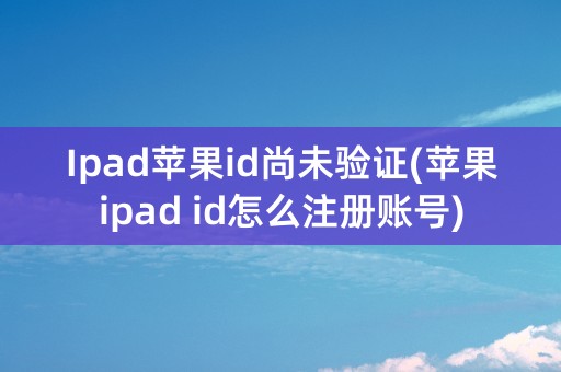 Ipad苹果id尚未验证(苹果ipad id怎么注册账号)