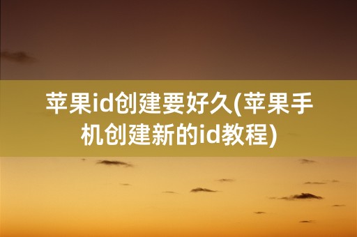 苹果id创建要好久(苹果手机创建新的id教程)