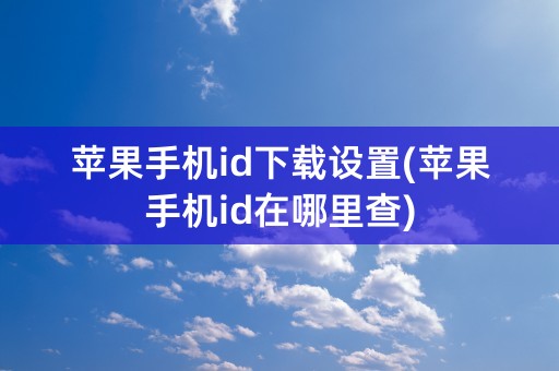 苹果手机id下载设置(苹果手机id在哪里查)