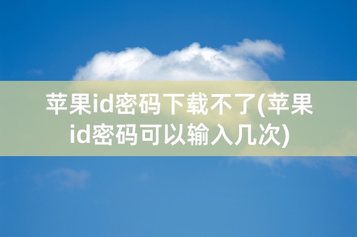 苹果id密码下载不了(苹果id密码可以输入几次)