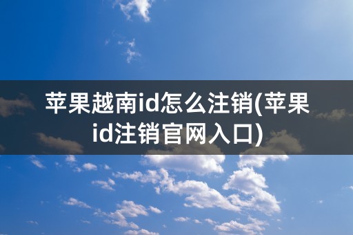 苹果越南id怎么注销(苹果id注销官网入口)