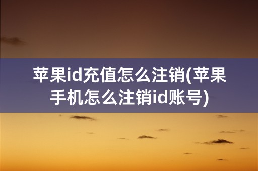 苹果id充值怎么注销(苹果手机怎么注销id账号)