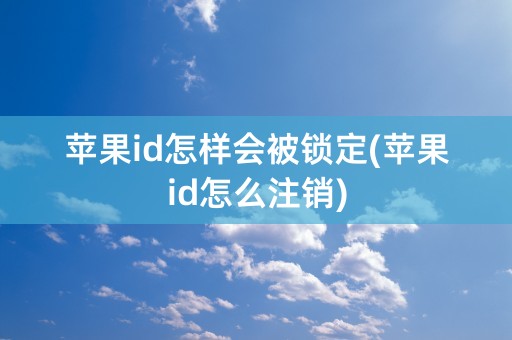 苹果id怎样会被锁定(苹果id怎么注销)