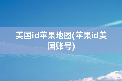 美国id苹果地图(苹果id美国账号)