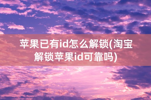 苹果已有id怎么解锁(淘宝解锁苹果id可靠吗)