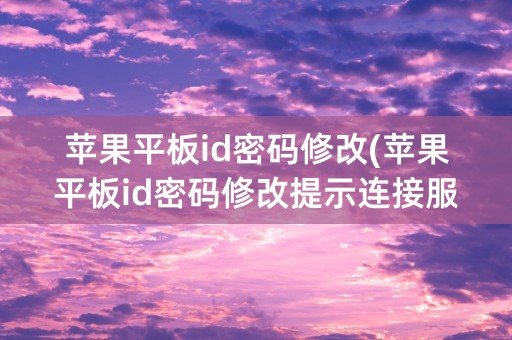 苹果平板id密码修改(苹果平板id密码修改提示连接服务器失败怎么办)