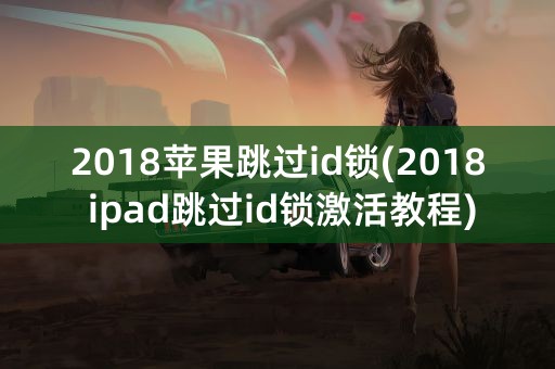 2018苹果跳过id锁(2018 ipad跳过id锁激活教程)