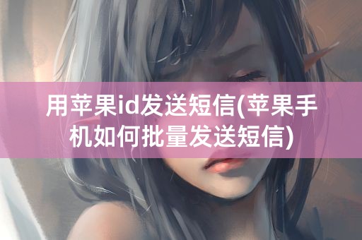 用苹果id发送短信(苹果手机如何批量发送短信)