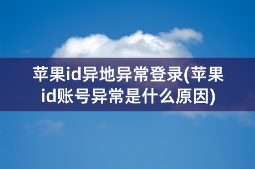 苹果id异地异常登录(苹果id账号异常是什么原因)