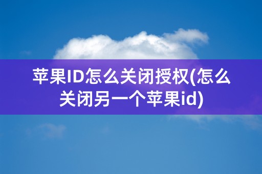 苹果ID怎么关闭授权(怎么关闭另一个苹果id)