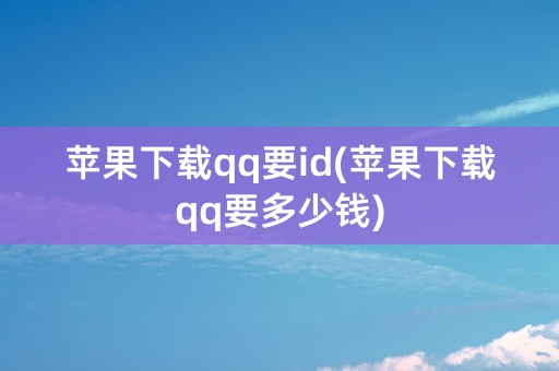 苹果下载qq要id(苹果下载qq要多少钱)