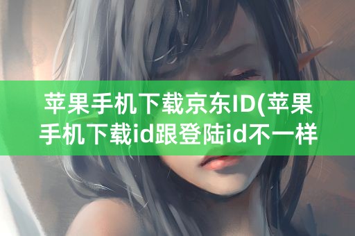 苹果手机下载京东ID(苹果手机下载id跟登陆id不一样怎么办)