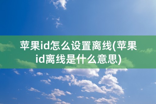 苹果id怎么设置离线(苹果id离线是什么意思)