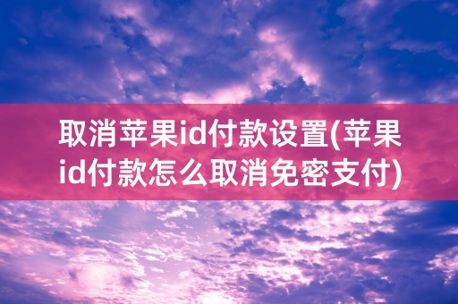 取消苹果id付款设置(苹果id付款怎么取消免密支付)