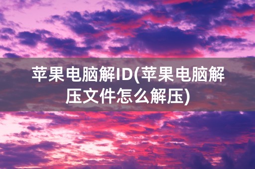 苹果电脑解ID(苹果电脑解压文件怎么解压)