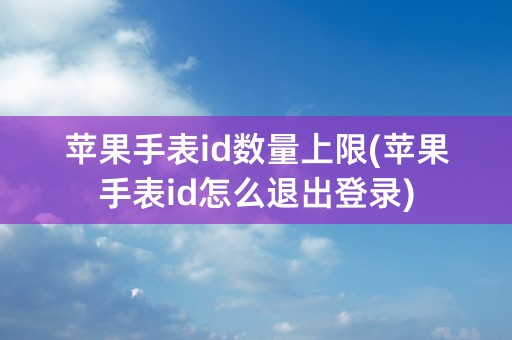 苹果手表id数量上限(苹果手表id怎么退出登录)