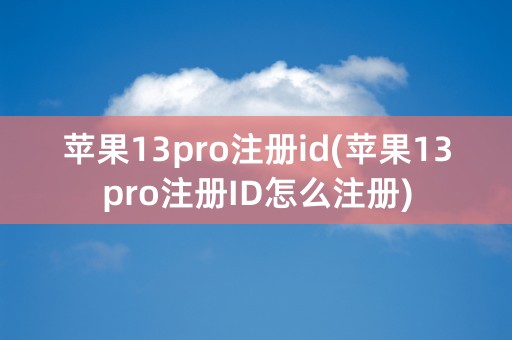 苹果13pro注册id(苹果13pro注册ID怎么注册)