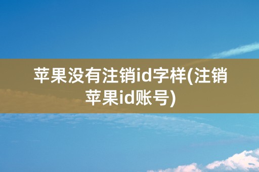 苹果没有注销id字样(注销苹果id账号)