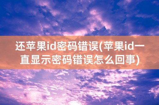 还苹果id密码错误(苹果id一直显示密码错误怎么回事)