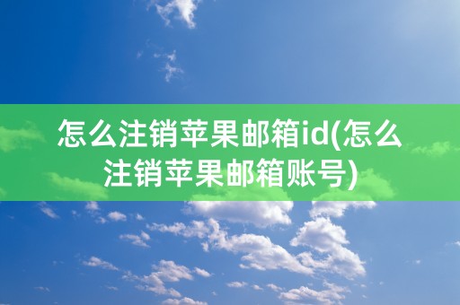 怎么注销苹果邮箱id(怎么注销苹果邮箱账号)