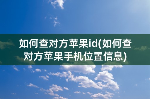 如何查对方苹果id(如何查对方苹果手机位置信息)