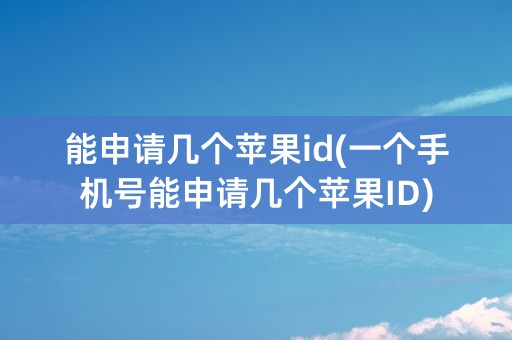 能申请几个苹果id(一个手机号能申请几个苹果ID)