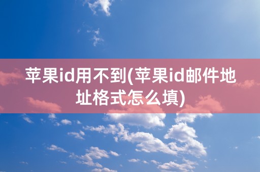 苹果id用不到(苹果id邮件地址格式怎么填)