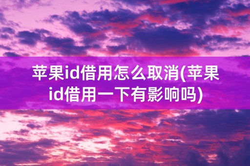 苹果id借用怎么取消(苹果id借用一下有影响吗)