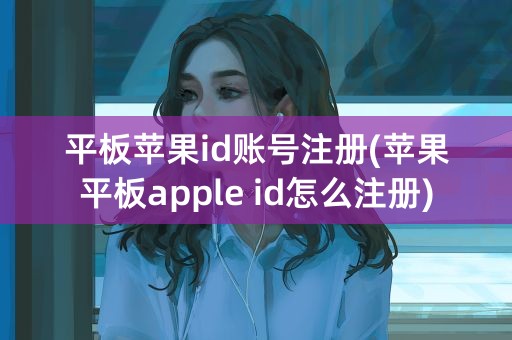 平板苹果id账号注册(苹果平板apple id怎么注册)