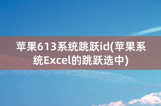 苹果613系统跳跃id(苹果系统Excel的跳跃选中)