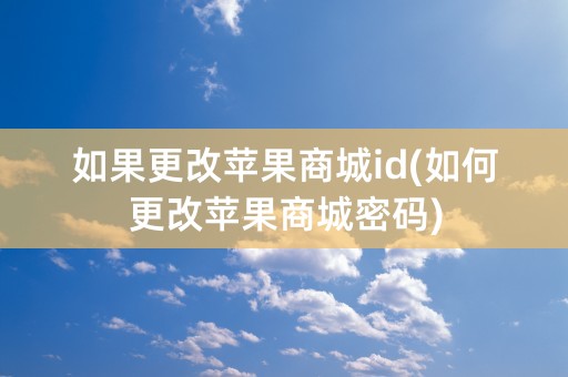 如果更改苹果商城id(如何更改苹果商城密码)