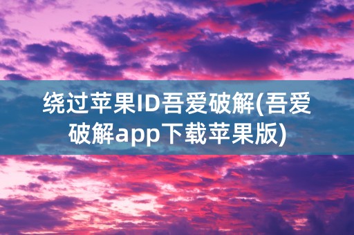 绕过苹果ID吾爱破解(吾爱破解app下载苹果版)