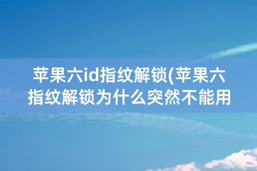 苹果六id指纹解锁(苹果六指纹解锁为什么突然不能用了)