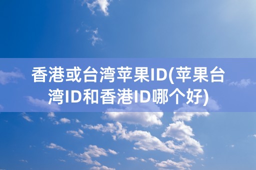 香港或台湾苹果ID(苹果台湾ID和香港ID哪个好)