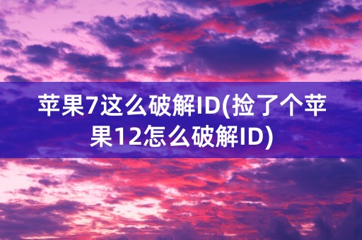 苹果7这么破解ID(捡了个苹果12怎么破解ID)