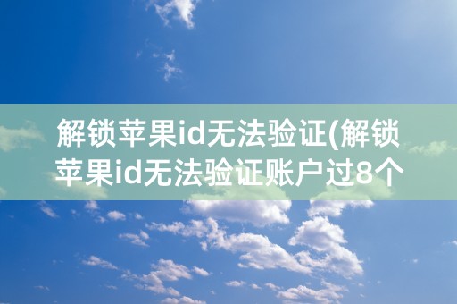 解锁苹果id无法验证(解锁苹果id无法验证账户过8个小时后就可以了吗)