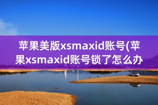 苹果美版xsmaxid账号(苹果xsmaxid账号锁了怎么办)