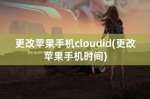 更改苹果手机cloudid(更改苹果手机时间)