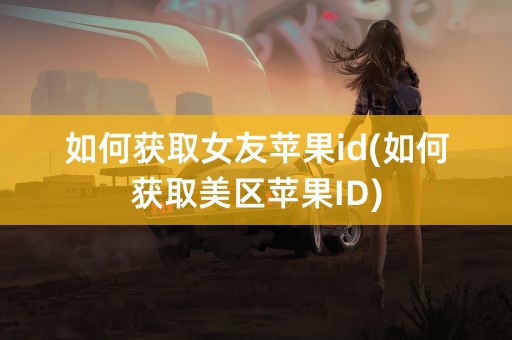 如何获取女友苹果id(如何获取美区苹果ID)