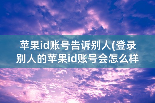 苹果id账号告诉别人(登录别人的苹果id账号会怎么样)