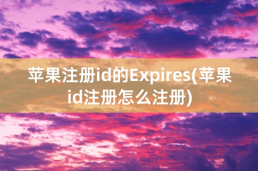 苹果注册id的Expires(苹果id注册怎么注册)