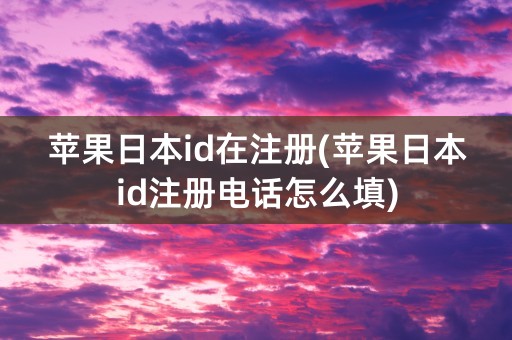 苹果日本id在注册(苹果日本id注册电话怎么填)