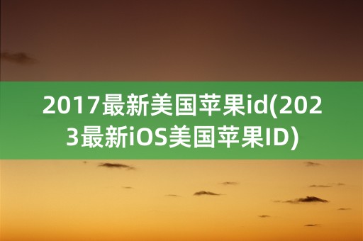 2017最新美国苹果id(2023最新iOS美国苹果ID)