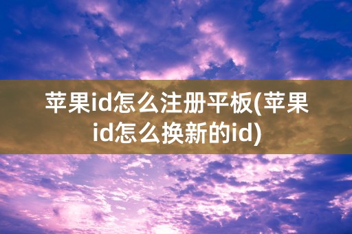 苹果id怎么注册平板(苹果id怎么换新的id)