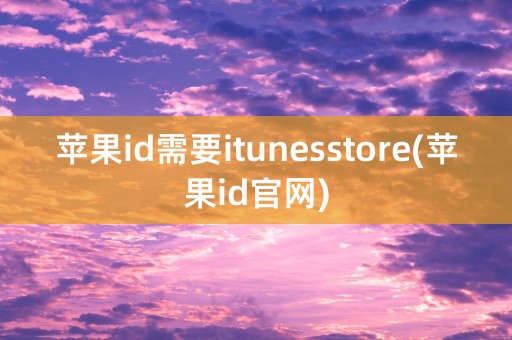 苹果id需要itunesstore(苹果id官网)